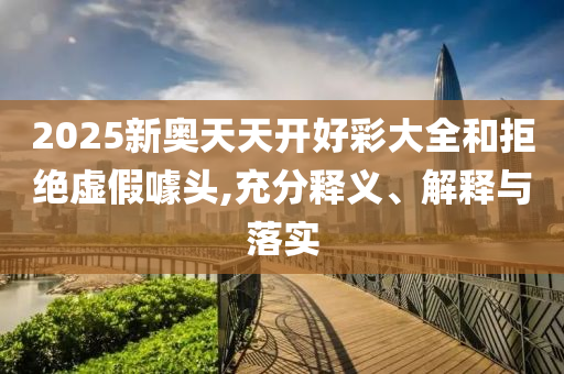 2025新奧天天開好彩大全和拒絕虛假噱頭,充分釋義、解釋與落實(shí)