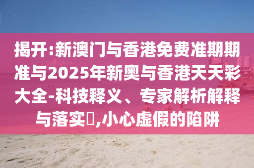揭開:新澳門與香港免費(fèi)準(zhǔn)期期準(zhǔn)與2025年新奧與香港天天彩大全-科技釋義、專家解析解釋與落實(shí)?,小心虛假的陷阱