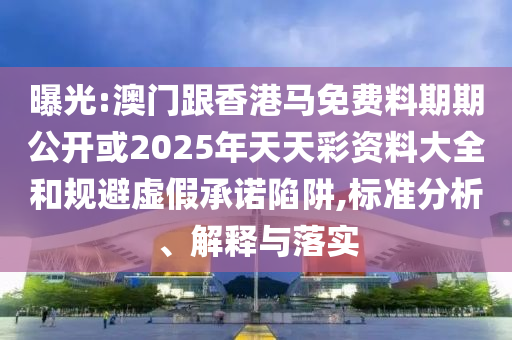 曝光:澳門跟香港馬免費(fèi)料期期公開或2025年天天彩資料大全和規(guī)避虛假承諾陷阱,標(biāo)準(zhǔn)分析、解釋與落實(shí)