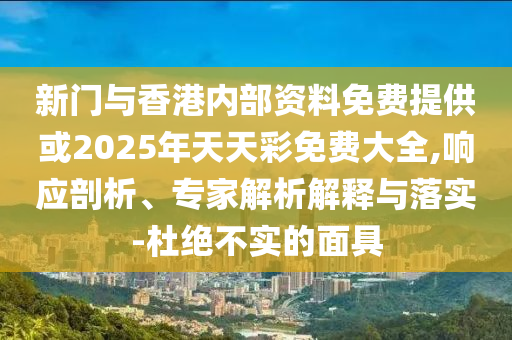 新門與香港內(nèi)部資料免費提供或2025年天天彩免費大全,響應(yīng)剖析、專家解析解釋與落實-杜絕不實的面具