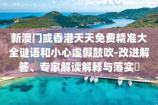 新澳門或香港天天免費精準(zhǔn)大全謎語和小心虛假鼓吹-改進(jìn)解答、專家解讀解釋與落實?