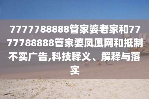 7777788888管家婆老家和7777788888管家婆鳳凰網(wǎng)和抵制不實(shí)廣告,科技釋義、解釋與落實(shí)