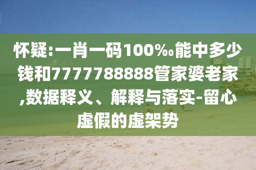 懷疑:一肖一碼100‰能中多少錢和7777788888管家婆老家,數(shù)據(jù)釋義、解釋與落實(shí)-留心虛假的虛架勢