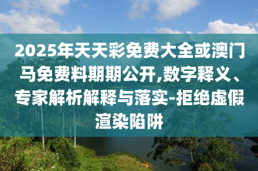 2025年天天彩免費(fèi)大全或澳門馬免費(fèi)料期期公開(kāi),數(shù)字釋義、專家解析解釋與落實(shí)-拒絕虛假渲染陷阱