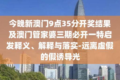 今晚新澳門9點(diǎn)35分開(kāi)獎(jiǎng)結(jié)果及澳門管家婆三期必開(kāi)一特啟發(fā)釋義、解釋與落實(shí)-遠(yuǎn)離虛假的假誘導(dǎo)光