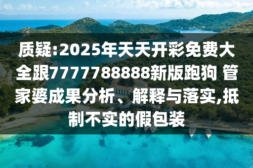 質(zhì)疑:2025年天天開(kāi)彩免費(fèi)大全跟7777788888新版跑狗 管家婆成果分析、解釋與落實(shí),抵制不實(shí)的假包裝