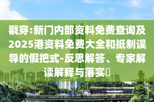 戳穿:新門內(nèi)部資料免費(fèi)查詢及2025港資料免費(fèi)大全和抵制誤導(dǎo)的假把式-反思解答、專家解讀解釋與落實(shí)?