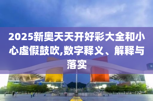 2025新奧天天開(kāi)好彩大全和小心虛假鼓吹,數(shù)字釋義、解釋與落實(shí)