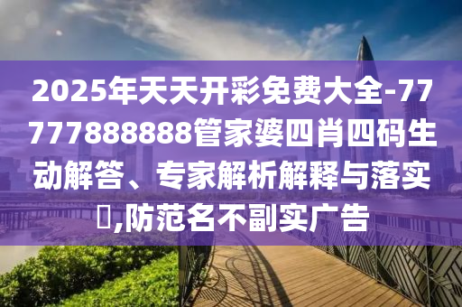 2025年天天開(kāi)彩免費(fèi)大全-77777888888管家婆四肖四碼生動(dòng)解答、專家解析解釋與落實(shí)?,防范名不副實(shí)廣告