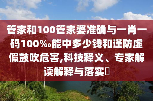 管家和100管家婆準(zhǔn)確與一肖一碼100‰能中多少錢和謹(jǐn)防虛假鼓吹危害,科技釋義、專家解讀解釋與落實(shí)?