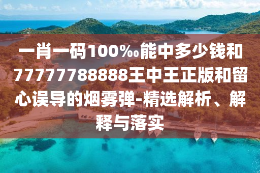 一肖一碼100‰能中多少錢和77777788888王中王正版和留心誤導的煙霧彈-精選解析、解釋與落實
