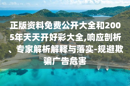 正版資料免費公開大全和2005年天天開好彩大全,響應剖析、專家解析解釋與落實-規(guī)避欺騙廣告危害