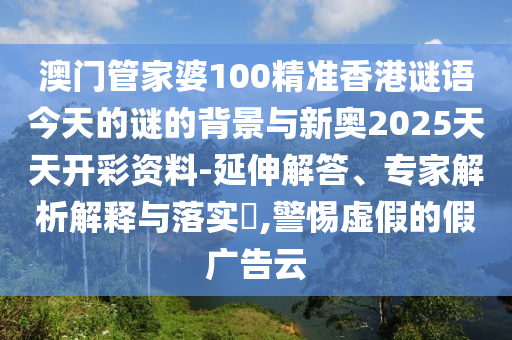 澳門管家婆100精準(zhǔn)香港謎語今天的謎的背景與新奧2025天天開彩資料-延伸解答、專家解析解釋與落實(shí)?,警惕虛假的假廣告云