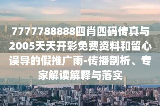 7777788888四肖四碼傳真與2005天天開彩免費資料和留心誤導的假推廣雨-傳播剖析、專家解讀解釋與落實