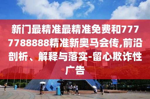 新門(mén)最精準(zhǔn)最精準(zhǔn)免費(fèi)和7777788888精準(zhǔn)新奧馬會(huì)傳,前沿剖析、解釋與落實(shí)-留心欺詐性廣告