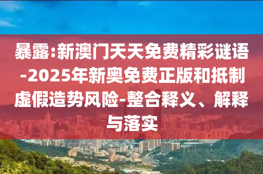 暴露:新澳門天天免費精彩謎語-2025年新奧免費正版和抵制虛假造勢風險-整合釋義、解釋與落實