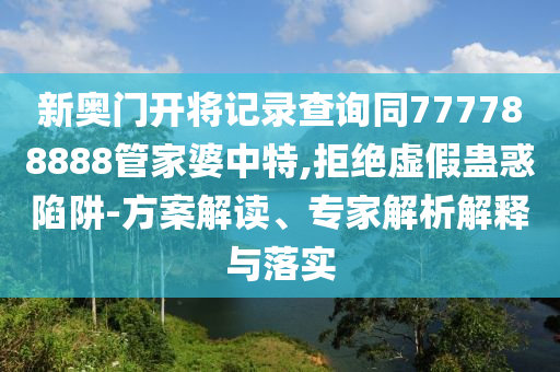 新奧門開將記錄查詢同777788888管家婆中特,拒絕虛假蠱惑陷阱-方案解讀、專家解析解釋與落實