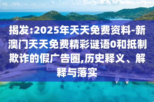 揭發(fā):2025年天天免費(fèi)資料-新澳門天天免費(fèi)精彩謎語0和抵制欺詐的假廣告圈,歷史釋義、解釋與落實(shí)
