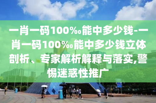 一肖一碼100‰能中多少錢-一肖一碼100‰能中多少錢立體剖析、專家解析解釋與落實,警惕迷惑性推廣