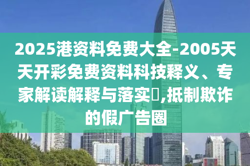 2025港資料免費(fèi)大全-2005天天開彩免費(fèi)資料科技釋義、專家解讀解釋與落實(shí)?,抵制欺詐的假廣告圈