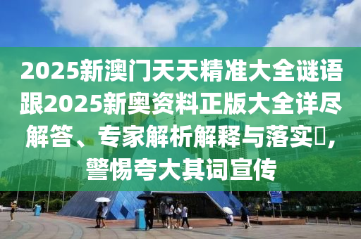 2025新澳門天天精準(zhǔn)大全謎語跟2025新奧資料正版大全詳盡解答、專家解析解釋與落實(shí)?,警惕夸大其詞宣傳