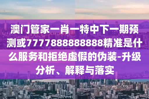 澳門管家一肖一特中下一期預測或7777888888888精準是什么服務和拒絕虛假的偽裝-升級分析、解釋與落實