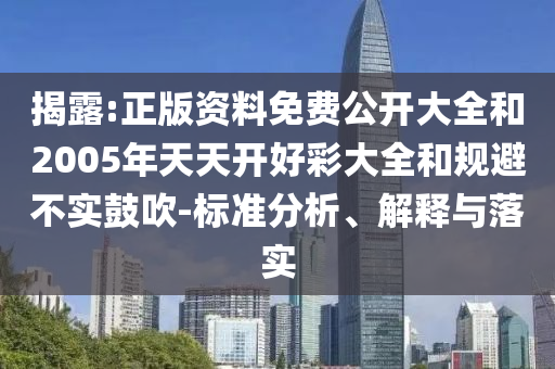 揭露:正版資料免費公開大全和2005年天天開好彩大全和規(guī)避不實鼓吹-標準分析、解釋與落實