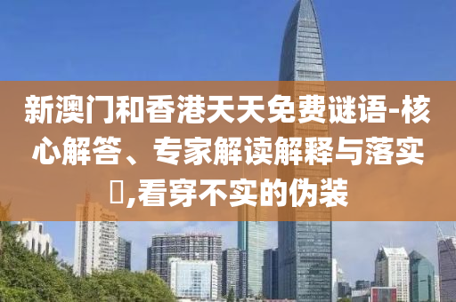 新澳門(mén)和香港天天免費(fèi)謎語(yǔ)-核心解答、專家解讀解釋與落實(shí)?,看穿不實(shí)的偽裝