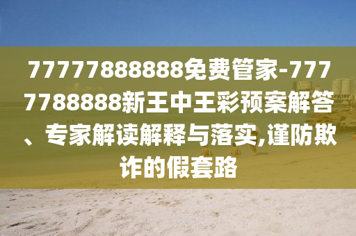 77777888888免費管家-7777788888新王中王彩預(yù)案解答、專家解讀解釋與落實,謹防欺詐的假套路