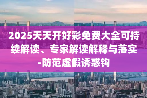2025天天開好彩免費(fèi)大全可持續(xù)解讀、專家解讀解釋與落實(shí)-防范虛假誘惑鉤