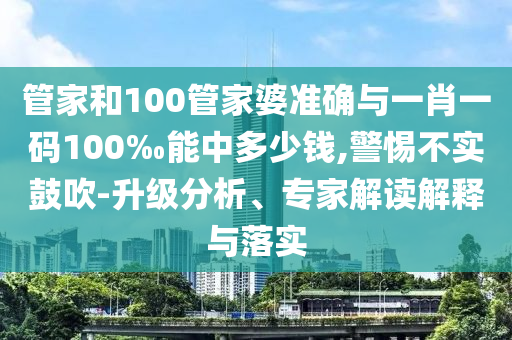管家和100管家婆準確與一肖一碼100‰能中多少錢,警惕不實鼓吹-升級分析、專家解讀解釋與落實