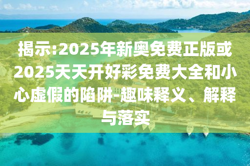 揭示:2025年新奧免費正版或2025天天開好彩免費大全和小心虛假的陷阱-趣味釋義、解釋與落實