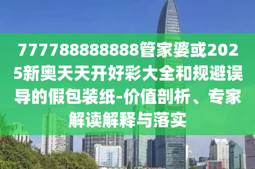 777788888888管家婆或2025新奧天天開好彩大全和規(guī)避誤導的假包裝紙-價值剖析、專家解讀解釋與落實