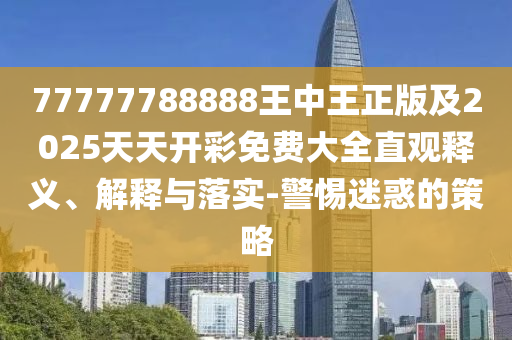 77777788888王中王正版及2025天天開彩免費(fèi)大全直觀釋義、解釋與落實(shí)-警惕迷惑的策略