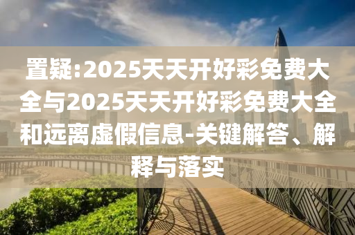 置疑:2025天天開好彩免費(fèi)大全與2025天天開好彩免費(fèi)大全和遠(yuǎn)離虛假信息-關(guān)鍵解答、解釋與落實(shí)