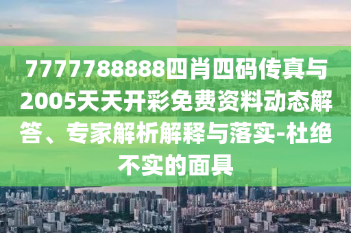 7777788888四肖四碼傳真與2005天天開彩免費(fèi)資料動(dòng)態(tài)解答、專家解析解釋與落實(shí)-杜絕不實(shí)的面具