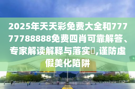 2025年天天彩免費(fèi)大全和77777788888免費(fèi)四肖可靠解答、專家解讀解釋與落實(shí)?,謹(jǐn)防虛假美化陷阱