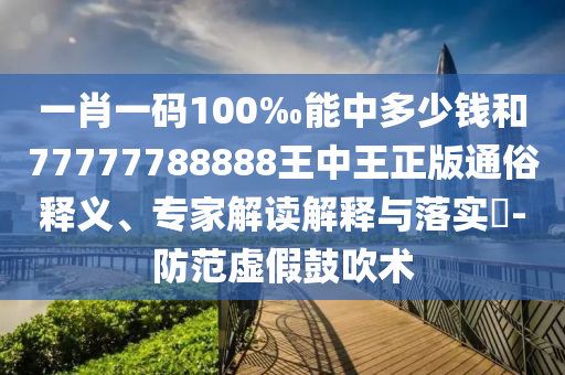 一肖一碼100‰能中多少錢和77777788888王中王正版通俗釋義、專家解讀解釋與落實(shí)?-防范虛假鼓吹術(shù)