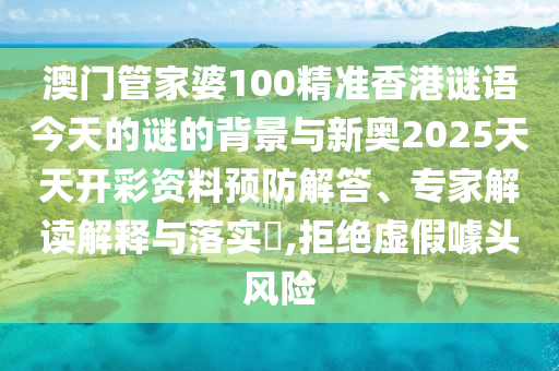 澳門管家婆100精準香港謎語今天的謎的背景與新奧2025天天開彩資料預(yù)防解答、專家解讀解釋與落實?,拒絕虛假噱頭風險