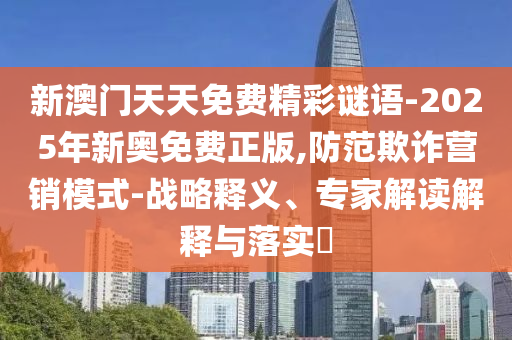 新澳門(mén)天天免費(fèi)精彩謎語(yǔ)-2025年新奧免費(fèi)正版,防范欺詐營(yíng)銷(xiāo)模式-戰(zhàn)略釋義、專(zhuān)家解讀解釋與落實(shí)?