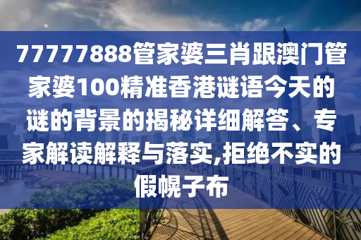 77777888管家婆三肖跟澳門管家婆100精準香港謎語今天的謎的背景的揭秘詳細解答、專家解讀解釋與落實,拒絕不實的假幌子布