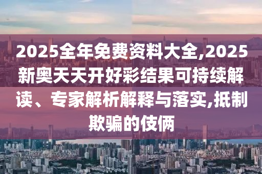2025全年免費(fèi)資料大全,2025新奧天天開好彩結(jié)果可持續(xù)解讀、專家解析解釋與落實(shí),抵制欺騙的伎倆