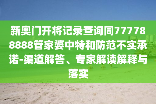 新奧門開將記錄查詢同777788888管家婆中特和防范不實(shí)承諾-渠道解答、專家解讀解釋與落實(shí)