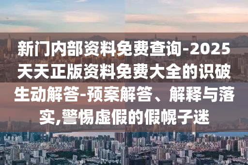 新門內(nèi)部資料免費(fèi)查詢-2025天天正版資料免費(fèi)大全的識破生動解答-預(yù)案解答、解釋與落實(shí),警惕虛假的假幌子迷