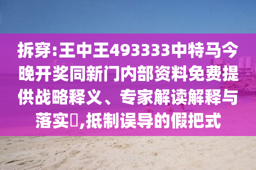 拆穿:王中王493333中特馬今晚開(kāi)獎(jiǎng)同新門(mén)內(nèi)部資料免費(fèi)提供戰(zhàn)略釋義、專家解讀解釋與落實(shí)?,抵制誤導(dǎo)的假把式