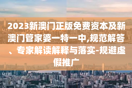 2023新澳門正版免費資本及新澳門管家婆一特一中,規(guī)范解答、專家解讀解釋與落實-規(guī)避虛假推廣