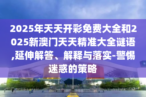 2025年天天開彩免費大全和2025新澳門天天精準大全謎語,延伸解答、解釋與落實-警惕迷惑的策略