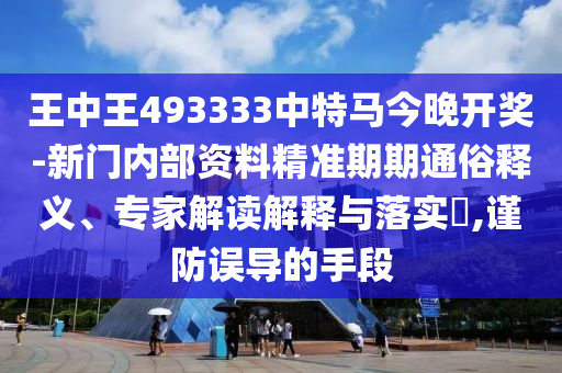 王中王493333中特馬今晚開(kāi)獎(jiǎng)-新門(mén)內(nèi)部資料精準(zhǔn)期期通俗釋義、專家解讀解釋與落實(shí)?,謹(jǐn)防誤導(dǎo)的手段