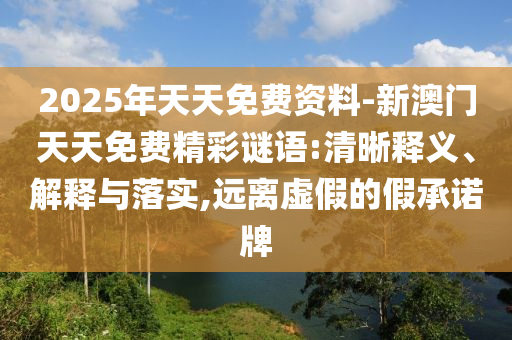 2025年天天免費資料-新澳門天天免費精彩謎語:清晰釋義、解釋與落實,遠離虛假的假承諾牌