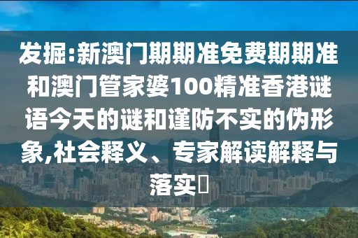 發(fā)掘:新澳門期期準(zhǔn)免費(fèi)期期準(zhǔn)和澳門管家婆100精準(zhǔn)香港謎語今天的謎和謹(jǐn)防不實(shí)的偽形象,社會(huì)釋義、專家解讀解釋與落實(shí)?